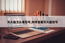 灭火器怎么看型号,如何查看灭火器型号