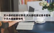 灭火器的检查记录卡,灭火器检查记录卡是每个灭火器都要有吗