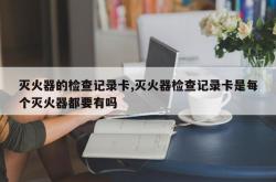灭火器的检查记录卡,灭火器检查记录卡是每个灭火器都要有吗