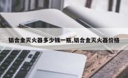 铝合金灭火器多少钱一瓶,铝合金灭火器价格