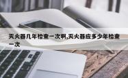 灭火器几年检查一次啊,灭火器应多少年检查一次