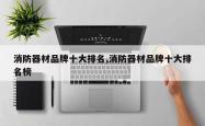 消防器材品牌十大排名,消防器材品牌十大排名榜