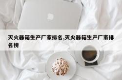 灭火器箱生产厂家排名,灭火器箱生产厂家排名榜