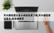 灭火器检查记录卡表格免费下载,灭火器检查记录卡,应该谁填写