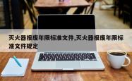 灭火器报废年限标准文件,灭火器报废年限标准文件规定