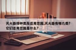 灭火器得种类及适用范围,灭火器有哪几类?它们适用范围是什么?
