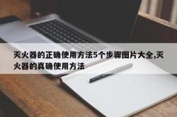 灭火器的正确使用方法5个步骤图片大全,灭火器的真确使用方法