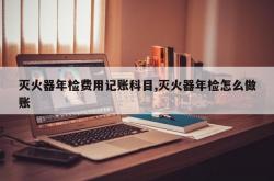 灭火器年检费用记账科目,灭火器年检怎么做账