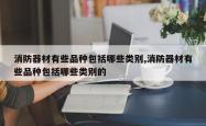 消防器材有些品种包括哪些类别,消防器材有些品种包括哪些类别的