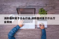 消防器材属于什么行业,消防器材属于什么行业类别