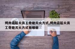 烤肉店起火员工奇葩灭火方式,烤肉店起火员工奇葩灭火方式有哪些