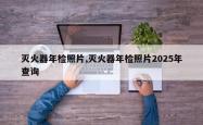 灭火器年检照片,灭火器年检照片2025年查询
