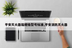 平安灭火器箱规格型号标准,平安消防灭火器