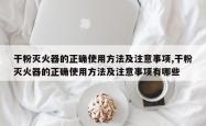 干粉灭火器的正确使用方法及注意事项,干粉灭火器的正确使用方法及注意事项有哪些
