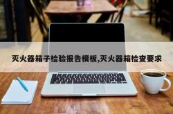 灭火器箱子检验报告模板,灭火器箱检查要求