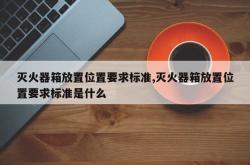 灭火器箱放置位置要求标准,灭火器箱放置位置要求标准是什么