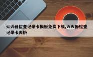灭火器检查记录卡模板免费下载,灭火器检查记录卡表格
