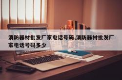 消防器材批发厂家电话号码,消防器材批发厂家电话号码多少