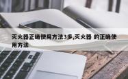 灭火器正确使用方法3步,灭火器 的正确使用方法