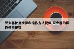 灭火器使用步骤和操作方法视频,灭火器的操作使用视频