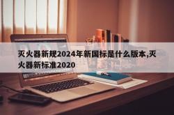 灭火器新规2024年新国标是什么版本,灭火器新标准2020