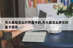 灭火器箱怎么打开盖子的,灭火器怎么把它的盖子扭开