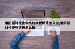 消防器材检查表格的模板图片怎么做,消防器材检查登记表怎么做