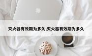 灭火器有效期为多久,灭火器有效期为多久