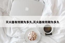灭火器有效期为多久,灭火器有效期为多久