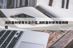 消防器材使用方法介绍,消防器材使用视频教程