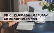 手提式二氧化碳灭火器有效期几年,手提式二氧化碳灭火器的报废年限为几年