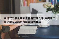 手提式二氧化碳灭火器有效期几年,手提式二氧化碳灭火器的报废年限为几年
