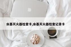 水基灭火器检查卡,水基灭火器检查记录卡