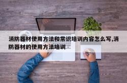 消防器材使用方法和常识培训内容怎么写,消防器材的使用方法培训