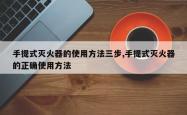 手提式灭火器的使用方法三步,手提式灭火器的正确使用方法
