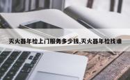 灭火器年检上门服务多少钱,灭火器年检找谁
