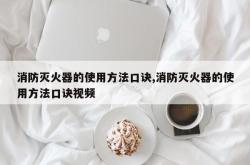 消防灭火器的使用方法口诀,消防灭火器的使用方法口诀视频