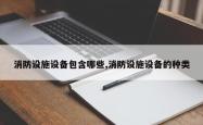 消防设施设备包含哪些,消防设施设备的种类