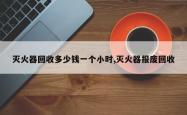 灭火器回收多少钱一个小时,灭火器报废回收