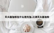灭火器加粉在什么地方加,江津灭火器加粉