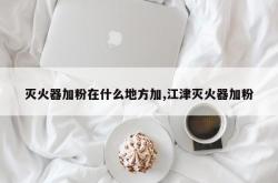 灭火器加粉在什么地方加,江津灭火器加粉