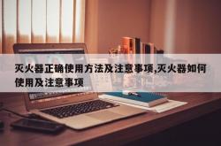 灭火器正确使用方法及注意事项,灭火器如何使用及注意事项