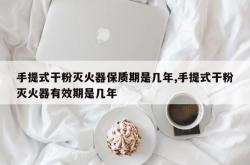 手提式干粉灭火器保质期是几年,手提式干粉灭火器有效期是几年