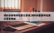 消防设备器材检查记录表,消防设备器材检查记录表模板