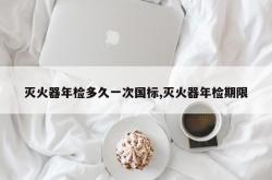 灭火器年检多久一次国标,灭火器年检期限