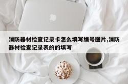 消防器材检查记录卡怎么填写编号图片,消防器材检查记录表的的填写