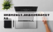 消防器材店铺名字,消防器材经销商店的名字大全