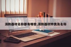 消防器材名称都有哪些,消防器材种类及名称