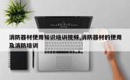 消防器材使用知识培训视频,消防器材的使用及消防培训