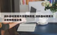 消防器材使用方法视频教程,消防器材使用方法视频教程全集
